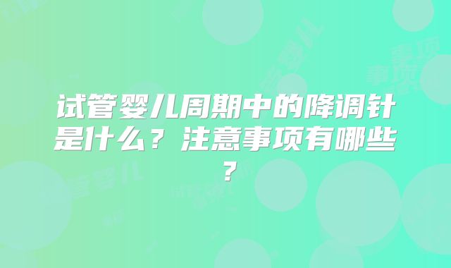 试管婴儿周期中的降调针是什么？注意事项有哪些？
