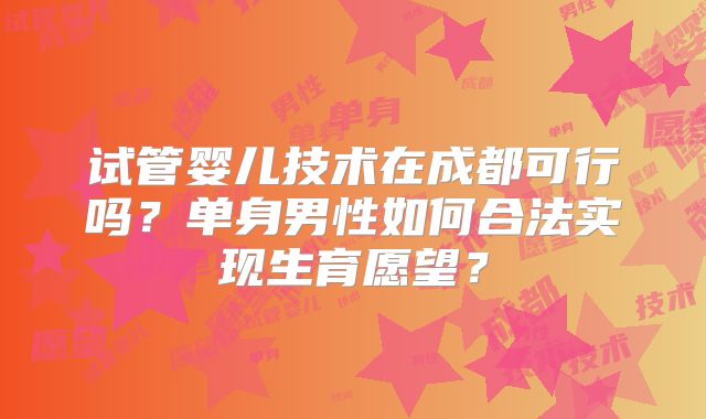 试管婴儿技术在成都可行吗？单身男性如何合法实现生育愿望？