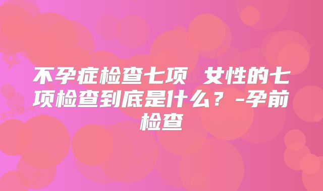 不孕症检查七项 女性的七项检查到底是什么？-孕前检查