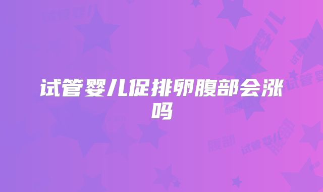 试管婴儿促排卵腹部会涨吗