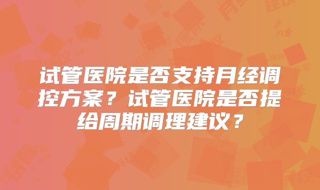 试管医院是否支持月经调控方案？试管医院是否提给周期调理建议？