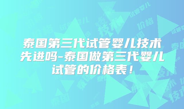 泰国第三代试管婴儿技术先进吗-泰国做第三代婴儿试管的价格表!