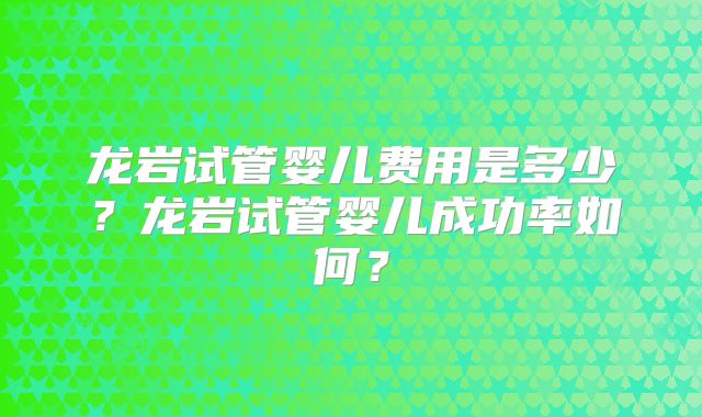 龙岩试管婴儿费用是多少？龙岩试管婴儿成功率如何？