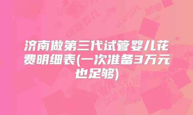 济南做第三代试管婴儿花费明细表(一次准备3万元也足够)