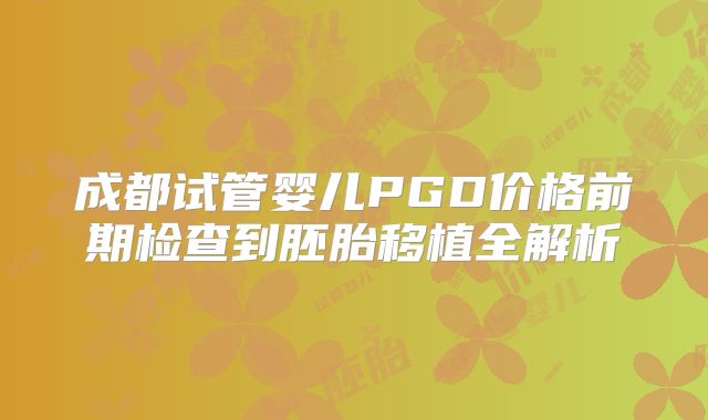 成都试管婴儿PGD价格前期检查到胚胎移植全解析