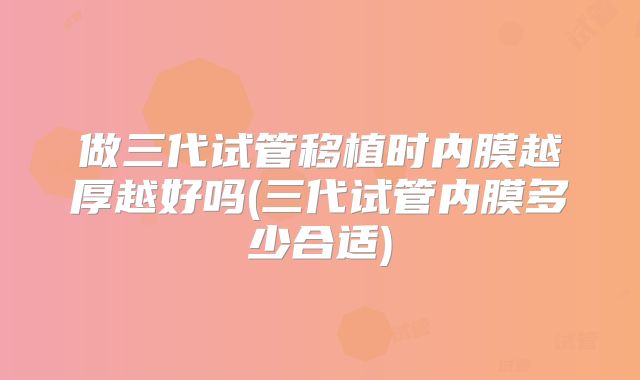 做三代试管移植时内膜越厚越好吗(三代试管内膜多少合适)