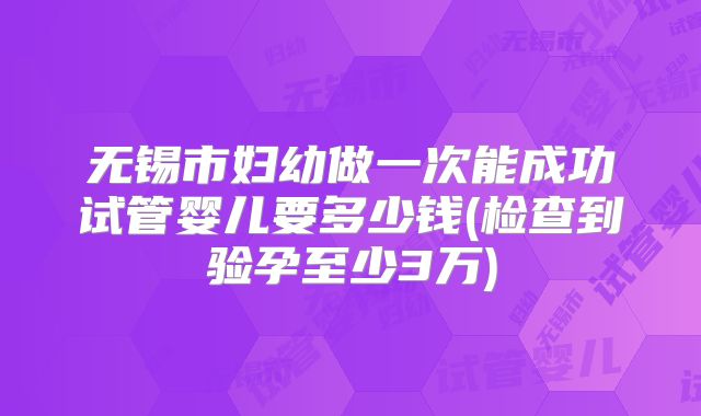 无锡市妇幼做一次能成功试管婴儿要多少钱(检查到验孕至少3万)