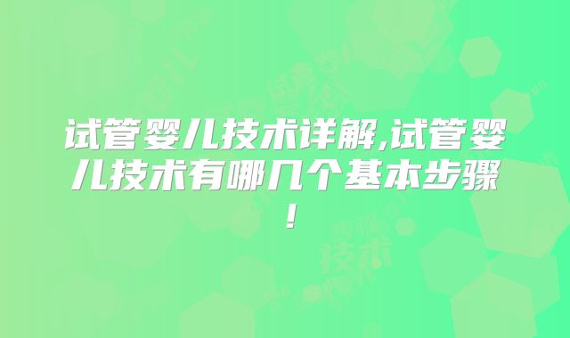 试管婴儿技术详解,试管婴儿技术有哪几个基本步骤！