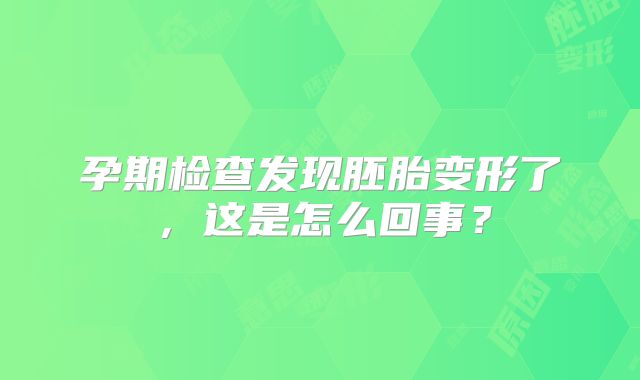 孕期检查发现胚胎变形了，这是怎么回事？
