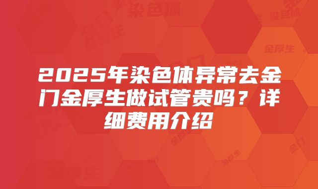 2025年染色体异常去金门金厚生做试管贵吗?详细费用介绍