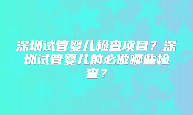深圳试管婴儿检查项目？深圳试管婴儿前必做哪些检查？
