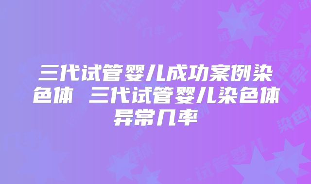 三代试管婴儿成功案例染色体 三代试管婴儿染色体异常几率