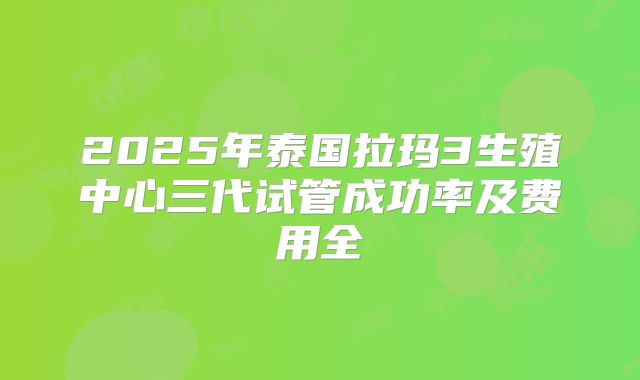 2025年泰国拉玛3生殖中心三代试管成功率及费用全