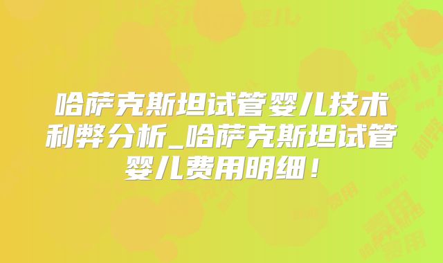 哈萨克斯坦试管婴儿技术利弊分析_哈萨克斯坦试管婴儿费用明细！