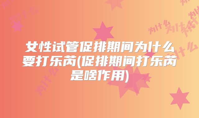 女性试管促排期间为什么要打乐芮(促排期间打乐芮是啥作用)