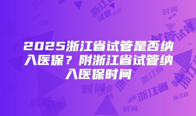 2025浙江省试管是否纳入医保？附浙江省试管纳入医保时间