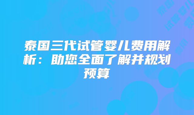 泰国三代试管婴儿费用解析:助您全面了解并规划预算