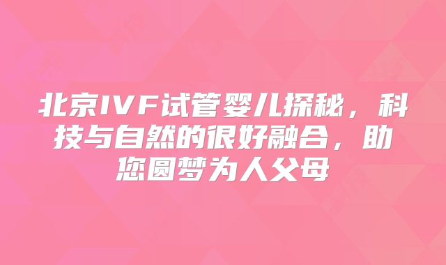 北京IVF试管婴儿探秘，科技与自然的很好融合，助您圆梦为人父母