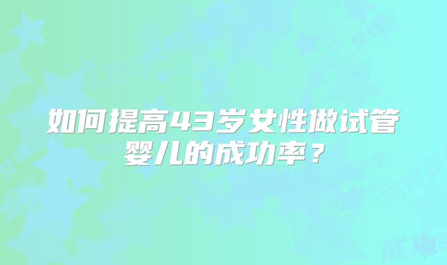 如何提高43岁女性做试管婴儿的成功率？
