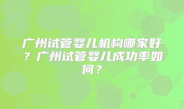 广州试管婴儿机构哪家好？广州试管婴儿成功率如何？