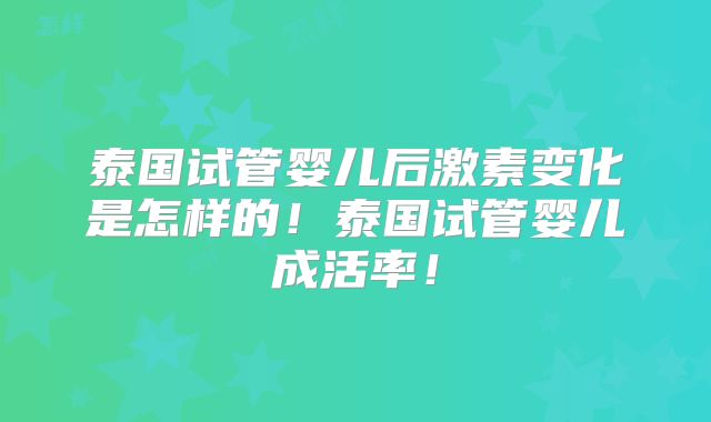 泰国试管婴儿后激素变化是怎样的！泰国试管婴儿成活率！