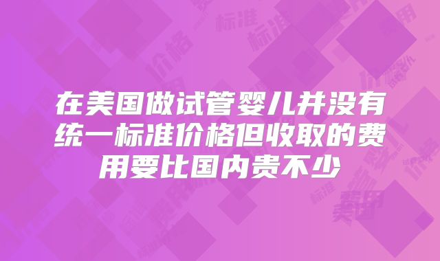 在美国做试管婴儿并没有统一标准价格但收取的费用要比国内贵不少