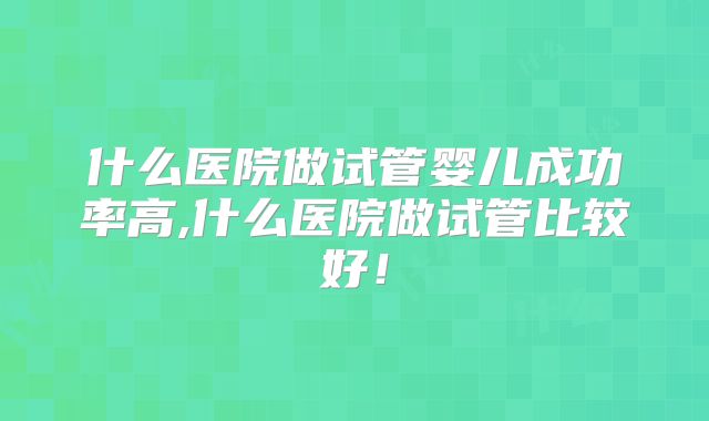 什么医院做试管婴儿成功率高,什么医院做试管比较好！