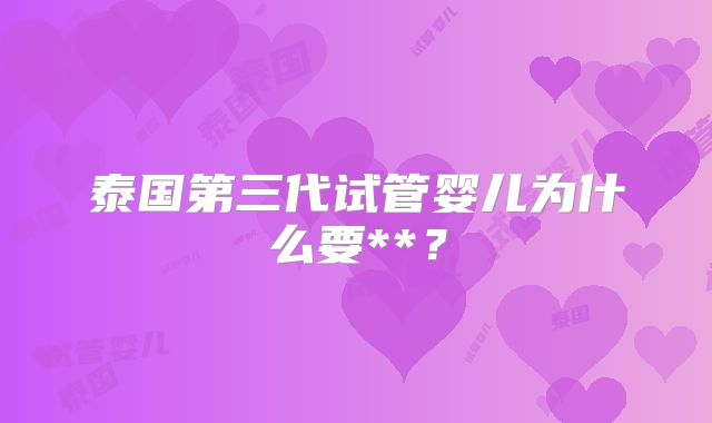 泰国第三代试管婴儿为什么要**？