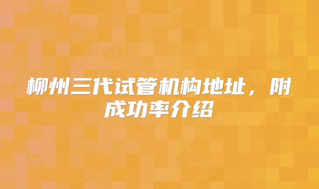 柳州三代试管机构地址，附成功率介绍