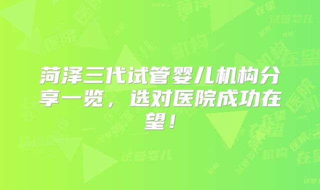 菏泽三代试管婴儿机构分享一览，选对医院成功在望！