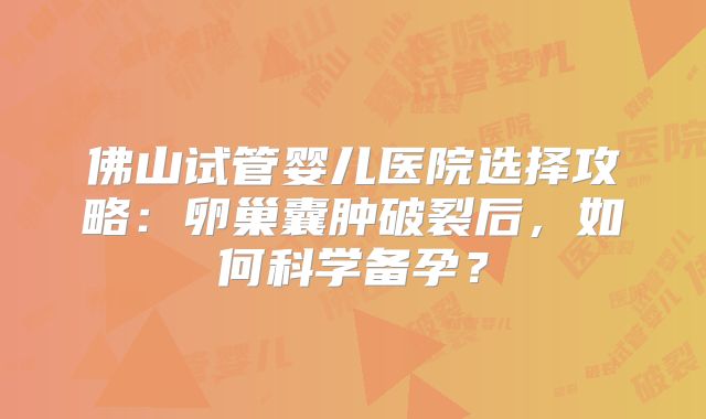 佛山试管婴儿医院选择攻略：卵巢囊肿破裂后，如何科学备孕？