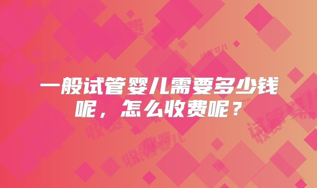 一般试管婴儿需要多少钱呢,怎么收费呢?