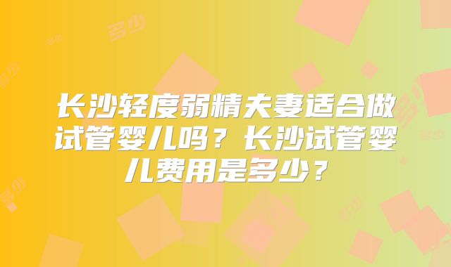 长沙轻度弱精夫妻适合做试管婴儿吗？长沙试管婴儿费用是多少？