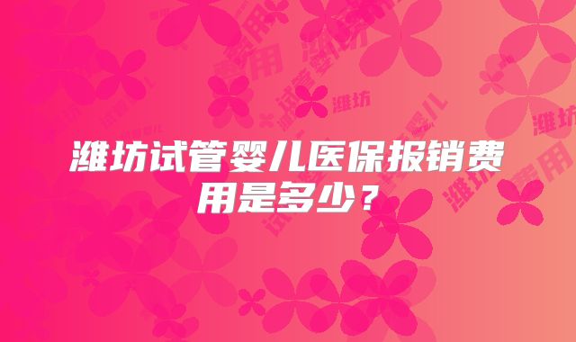 潍坊试管婴儿医保报销费用是多少？