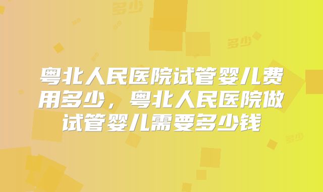 粤北人民医院试管婴儿费用多少，粤北人民医院做试管婴儿需要多少钱