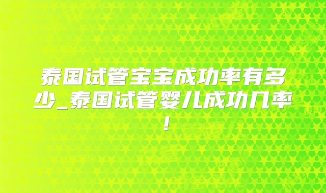 泰国试管宝宝成功率有多少_泰国试管婴儿成功几率！
