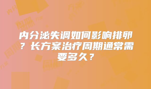 内分泌失调如何影响排卵?长方案治疗周期通常需要多久?