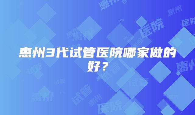 惠州3代试管医院哪家做的好?