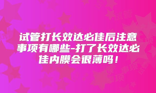 试管打长效达必佳后注意事项有哪些-打了长效达必佳内膜会很薄吗！