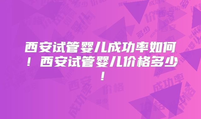 西安试管婴儿成功率如何!西安试管婴儿价格多少!