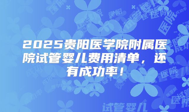 2025贵阳医学院附属医院试管婴儿费用清单，还有成功率！