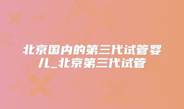 北京国内的第三代试管婴儿_北京第三代试管