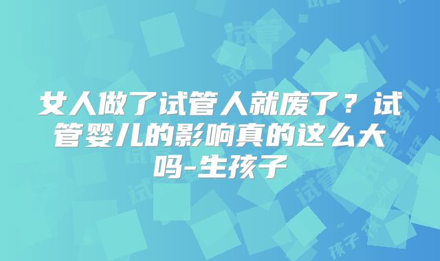 女人做了试管人就废了？试管婴儿的影响真的这么大吗-生孩子