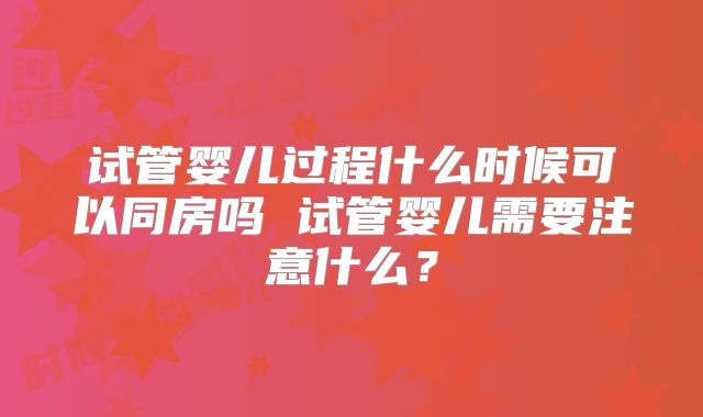试管婴儿过程什么时候可以同房吗 试管婴儿需要注意什么？