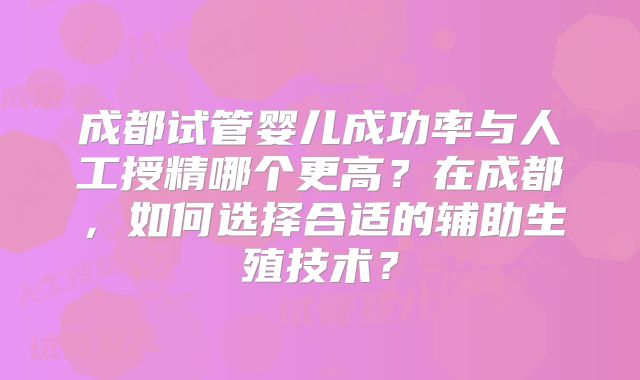 成都试管婴儿成功率与人工授精哪个更高？在成都，如何选择合适的辅助生殖技术？