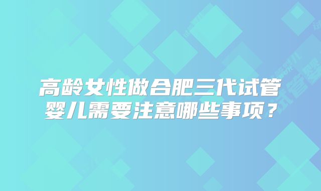 高龄女性做合肥三代试管婴儿需要注意哪些事项？