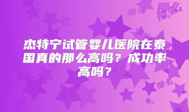 杰特宁试管婴儿医院在泰国真的那么高吗？成功率高吗？