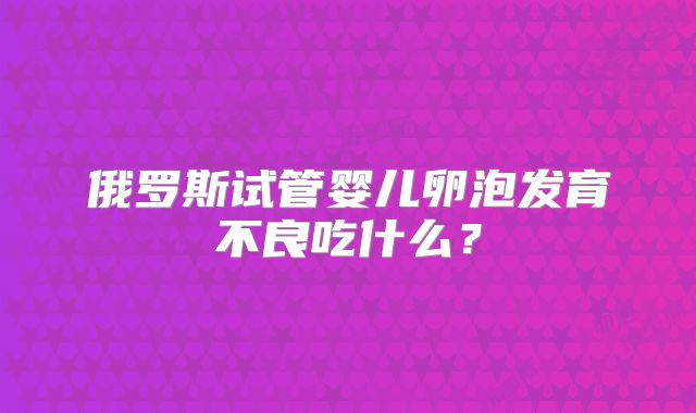 俄罗斯试管婴儿卵泡发育不良吃什么？