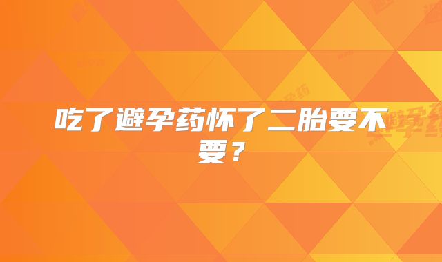 吃了避孕药怀了二胎要不要？