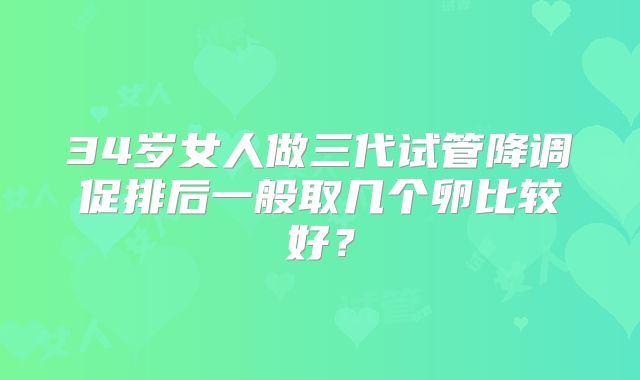 34岁女人做三代试管降调促排后一般取几个卵比较好？
